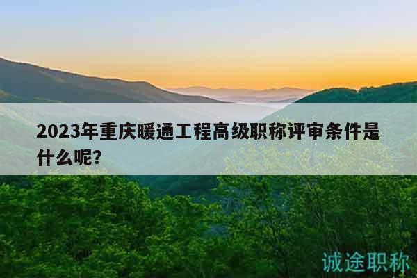 2023年重慶暖通工程高級(jí)職稱評(píng)審條件是什么呢？
