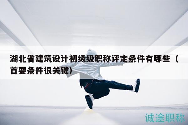 湖北省建筑設(shè)計(jì)初級級職稱評定條件有哪些（首要條件很關(guān)鍵）