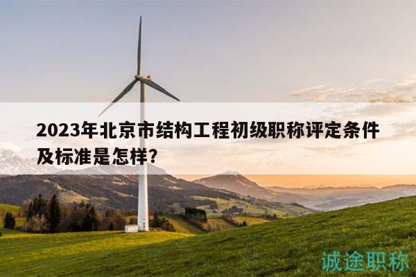 2023年北京市結(jié)構(gòu)工程初級(jí)職稱評(píng)定條件及標(biāo)準(zhǔn)是怎樣？