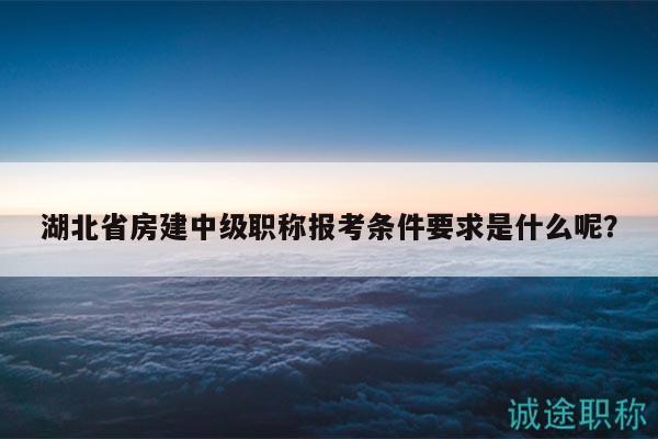 湖北省房建中級(jí)職稱報(bào)考條件要求是什么呢？