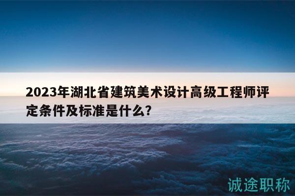 2023年湖北省建筑美術(shù)設(shè)計(jì)高級(jí)工程師評(píng)定條件及標(biāo)準(zhǔn)是什么？