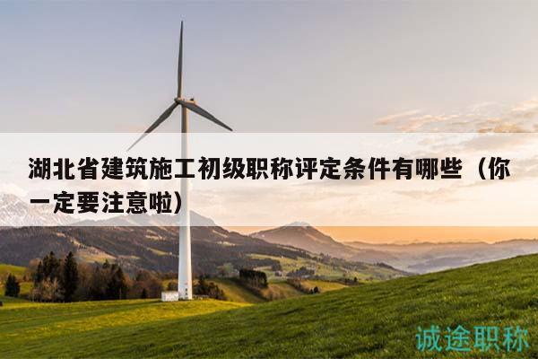 湖北省建筑施工初級(jí)職稱(chēng)評(píng)定條件有哪些（你一定要注意啦）