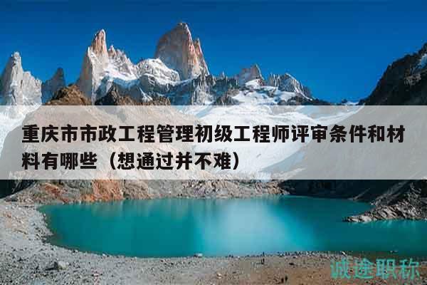 重慶市市政工程管理初級工程師評審條件和材料有哪些（想通過并不難）
