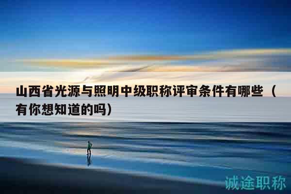 山西省光源與照明中級(jí)職稱評(píng)審條件有哪些（有你想知道的嗎）