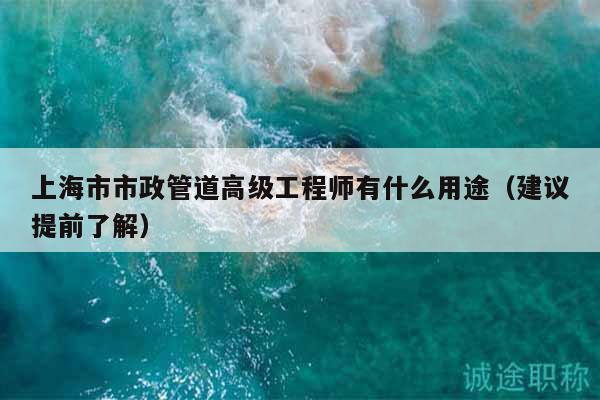 上海市市政管道高級(jí)工程師有什么用途（建議提前了解）