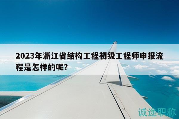 2023年浙江省結(jié)構(gòu)工程初級工程師申報(bào)流程是怎樣的呢？