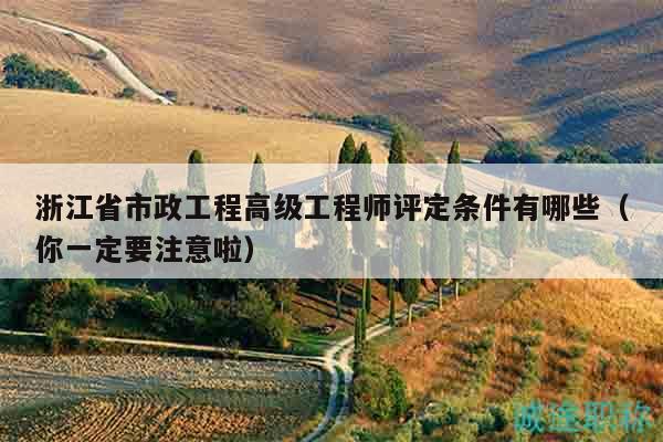 浙江省市政工程高級工程師評定條件有哪些（你一定要注意啦）