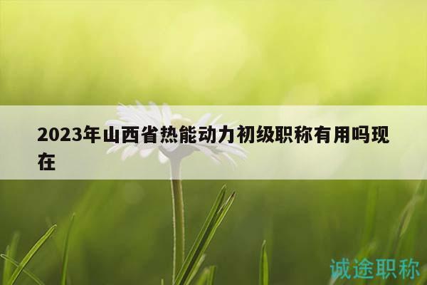2023年山西省熱能動力初級職稱有用嗎現(xiàn)在