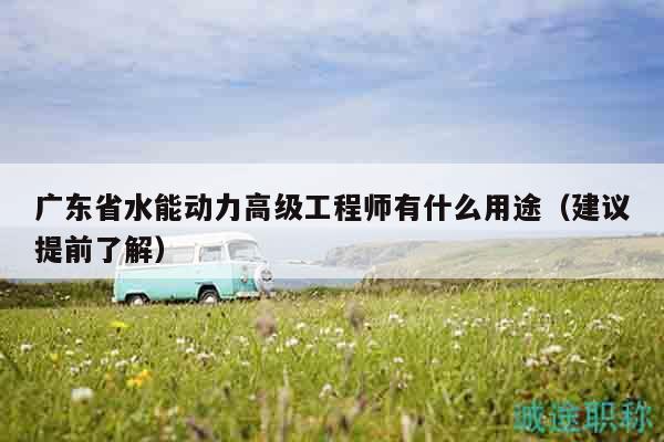 廣東省水能動力高級工程師有什么用途（建議提前了解）