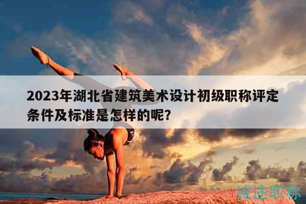 2023年湖北省建筑美術(shù)設(shè)計初級職稱評定條件及標準是怎樣的呢？