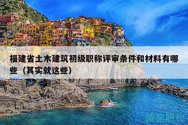 福建省土木建筑初級職稱評審條件和材料有哪些（其實(shí)就這些）