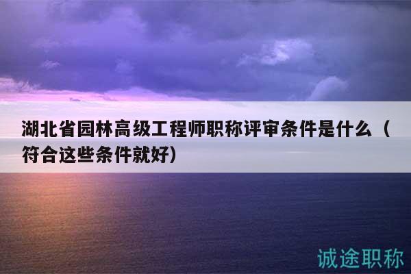 湖北省園林高級工程師職稱評審條件是什么（符合這些條件就好）