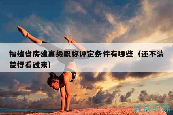 福建省房建高級職稱評定條件有哪些（還不清楚得看過來）