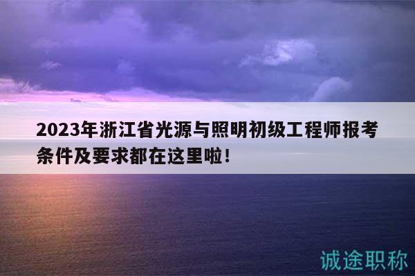 2023年浙江省光源與照明初級(jí)工程師報(bào)考條件及要求都在這里啦！