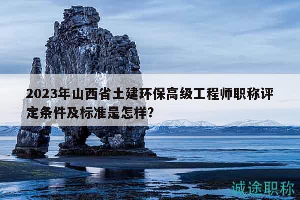 2023年山西省土建環(huán)保高級工程師職稱評定條件及標(biāo)準(zhǔn)是怎樣？