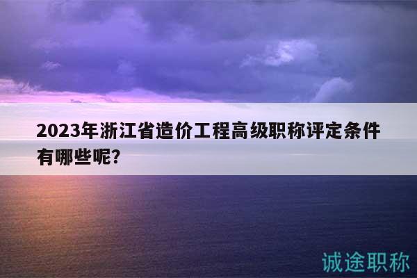 2023年浙江省造價工程高級職稱評定條件有哪些呢？