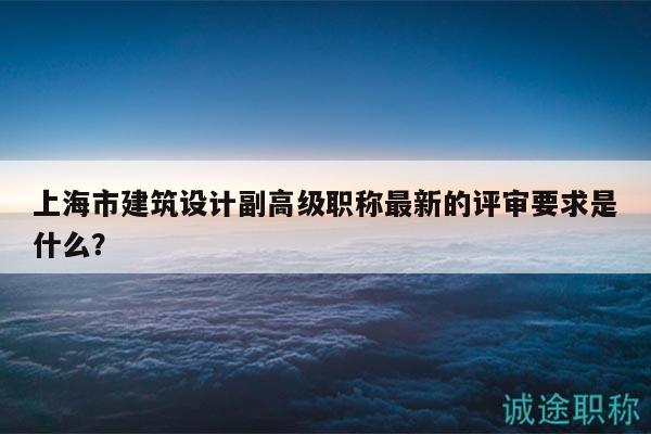 上海市建筑設計副高級職稱最新的評審要求是什么？