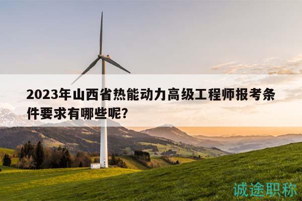 2023年山西省熱能動力高級工程師報考條件要求有哪些呢？