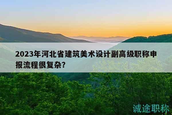 2023年河北省建筑美術(shù)設(shè)計副高級職稱申報流程很復(fù)雜？