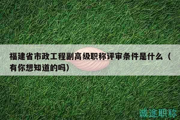 福建省市政工程副高級(jí)職稱(chēng)評(píng)審條件是什么（有你想知道的嗎）