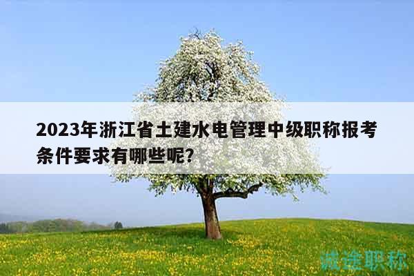 2023年浙江省土建水電管理中級職稱報考條件要求有哪些呢？
