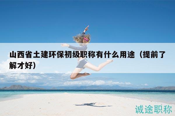山西省土建環(huán)保初級(jí)職稱有什么用途（提前了解才好）