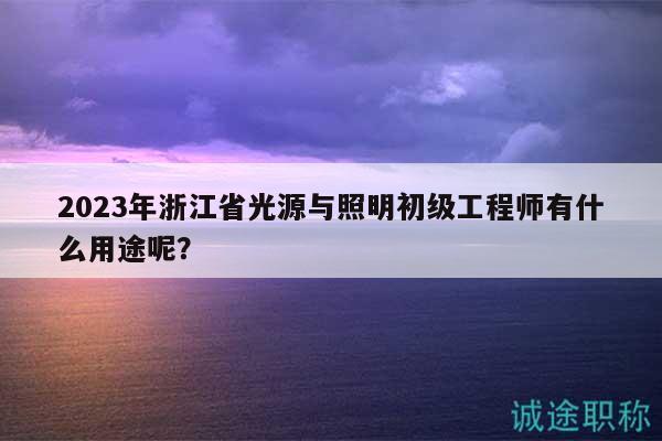 2023年浙江省光源與照明初級工程師有什么用途呢？