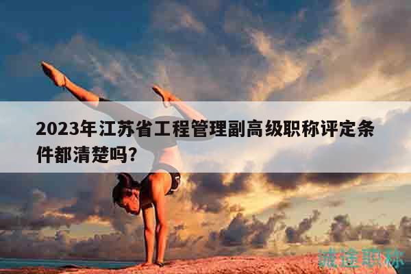 2023年江蘇省工程管理副高級(jí)職稱評(píng)定條件都清楚嗎？