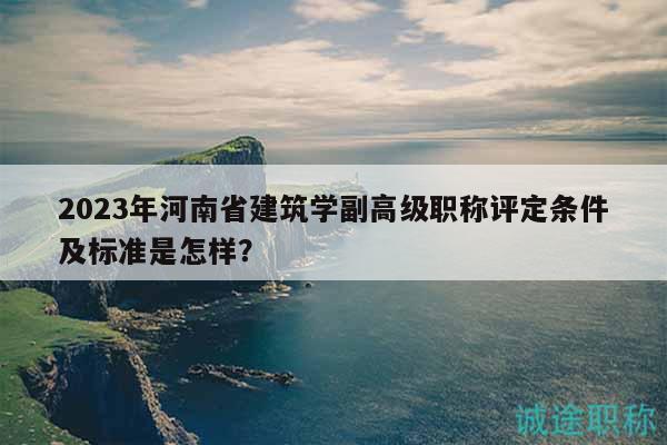 2023年河南省建筑學(xué)副高級(jí)職稱(chēng)評(píng)定條件及標(biāo)準(zhǔn)是怎樣？