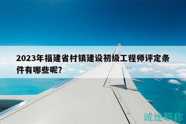 2023年福建省村鎮(zhèn)建設(shè)初級(jí)工程師評(píng)定條件有哪些呢？