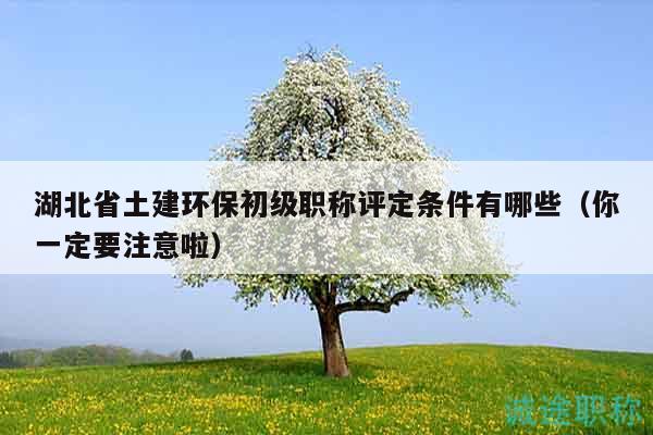 湖北省土建環(huán)保初級職稱評定條件有哪些（你一定要注意啦）