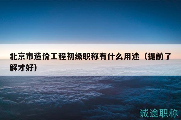 北京市造價(jià)工程初級(jí)職稱(chēng)有什么用途（提前了解才好）