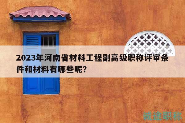 2023年河南省材料工程副高級職稱評審條件和材料有哪些呢？