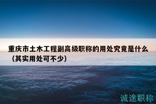 重慶市土木工程副高級職稱的用處究竟是什么（其實用處可不少）