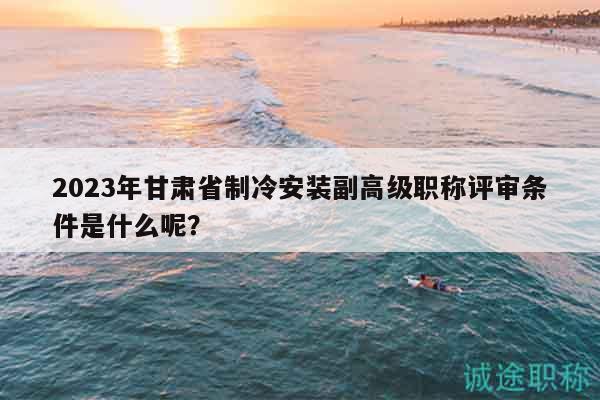 2023年甘肅省制冷安裝副高級職稱評審條件是什么呢？