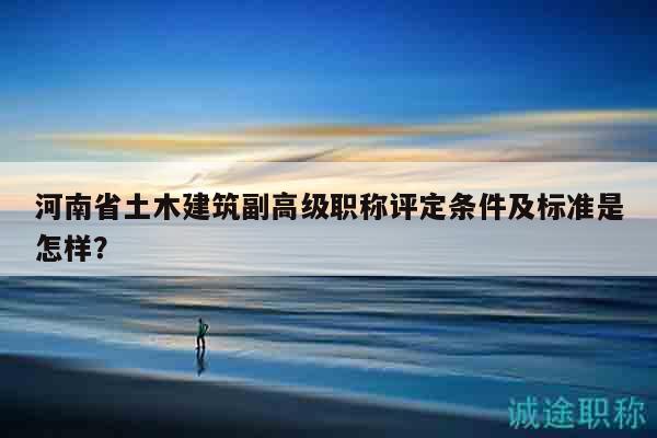 河南省土木建筑副高級職稱評定條件及標(biāo)準(zhǔn)是怎樣？