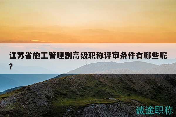 江蘇省施工管理副高級(jí)職稱評(píng)審條件有哪些呢？