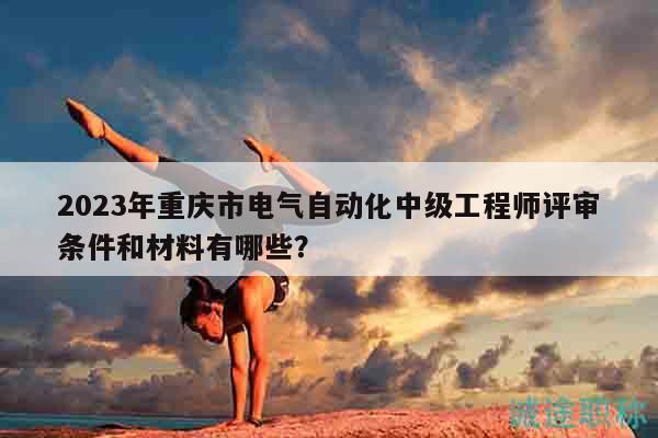 2023年重慶市電氣自動(dòng)化中級(jí)工程師評(píng)審條件和材料有哪些？