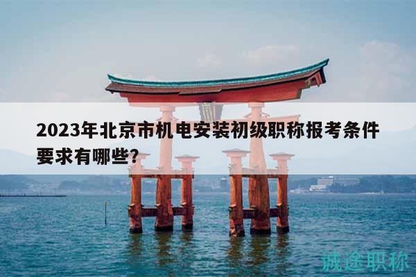 2023年北京市機電安裝初級職稱報考條件要求有哪些？