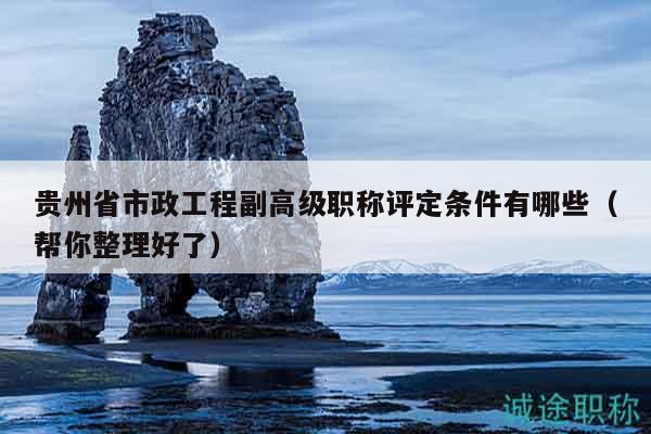 貴州省市政工程副高級(jí)職稱(chēng)評(píng)定條件有哪些（幫你整理好了）