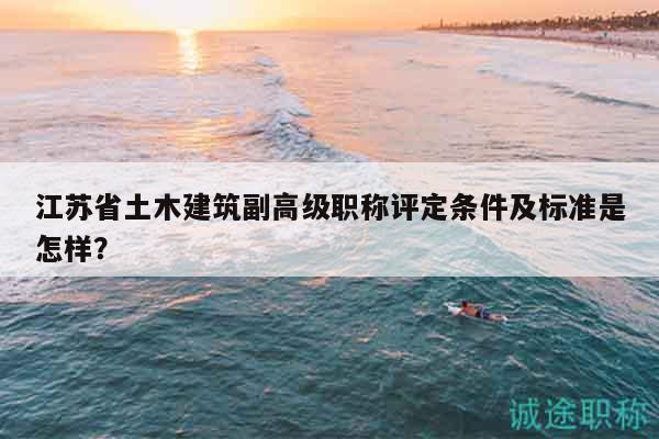 江蘇省土木建筑副高級職稱評定條件及標(biāo)準(zhǔn)是怎樣？