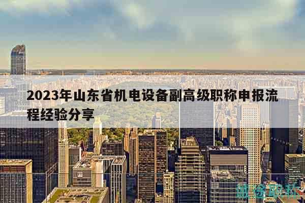 2023年山東省機(jī)電設(shè)備副高級職稱申報流程經(jīng)驗(yàn)分享