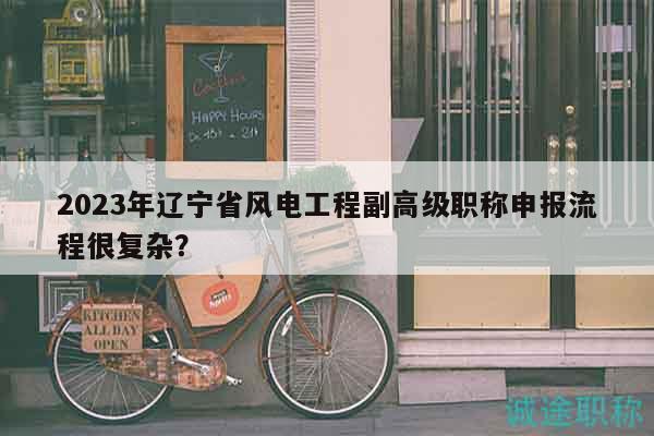2023年遼寧省風(fēng)電工程副高級(jí)職稱申報(bào)流程很復(fù)雜？