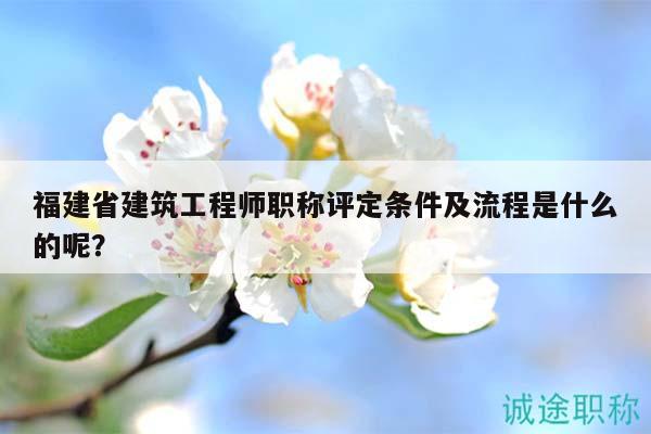 福建省建筑工程師職稱評(píng)定條件及流程是什么的呢？