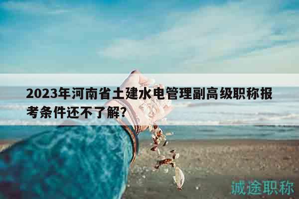 2023年河南省土建水電管理副高級職稱報考條件還不了解？