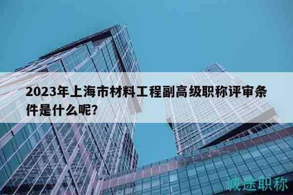 2023年上海市材料工程副高級職稱評審條件是什么呢？
