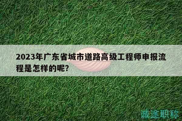 2023年廣東省城市道路高級工程師申報流程是怎樣的呢？
