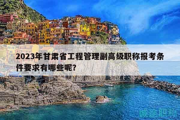 2023年甘肅省工程管理副高級(jí)職稱報(bào)考條件要求有哪些呢？