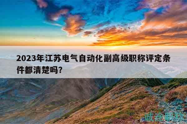 2023年江蘇電氣自動化副高級職稱評定條件都清楚嗎？