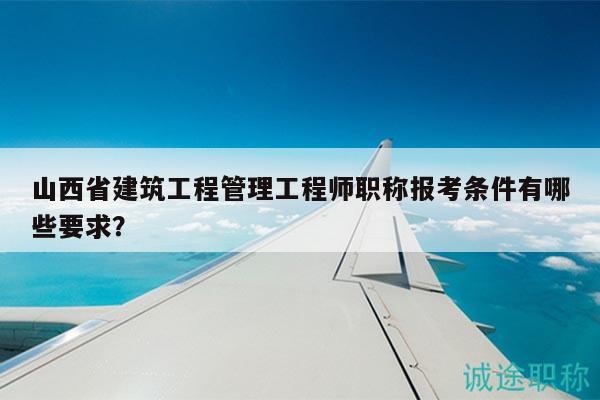 山西省建筑工程管理工程師職稱報(bào)考條件有哪些要求？